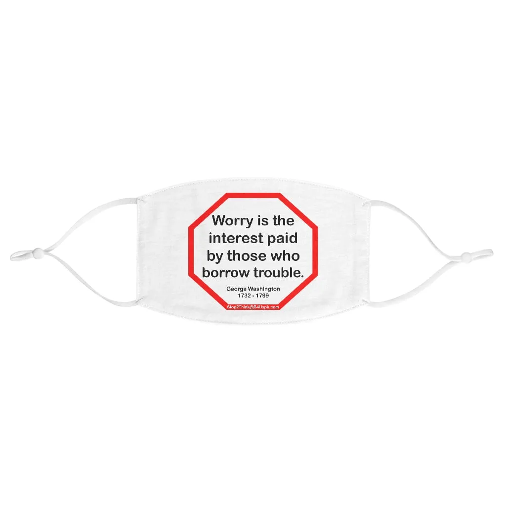 Worry is the interest paid by those who borrow trouble.  -  George Washington  -  1732 - 1799  - B4Uspeak Make a Statement Fabric Face Mask wht
